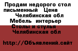 Продам недорого стол письменный › Цена ­ 2 000 - Челябинская обл. Мебель, интерьер » Столы и стулья   . Челябинская обл.